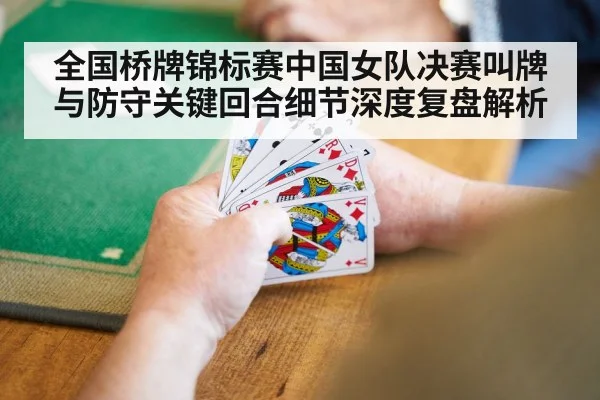 全国桥牌锦标赛中国女队决赛叫牌与防守关键回合细节深度复盘解析