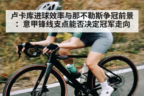 卢卡库进球效率与那不勒斯争冠前景：意甲锋线支点能否决定冠军走向