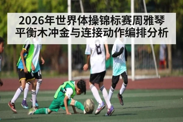 2026年世界体操锦标赛周雅琴平衡木冲金与连接动作编排分析