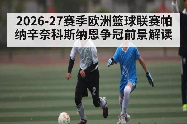 2026-27赛季欧洲篮球联赛帕纳辛奈科斯纳恩争冠前景解读