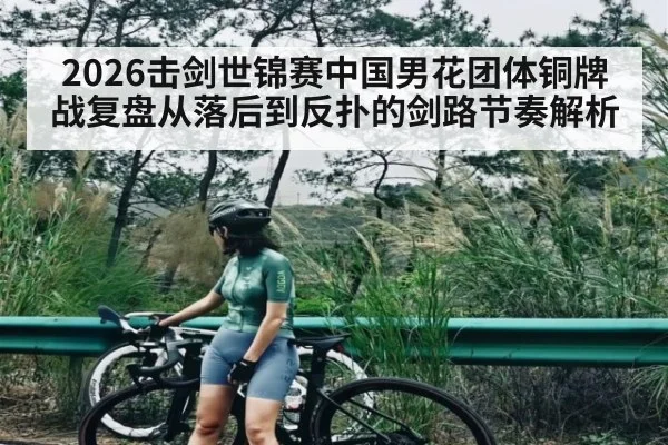 2026击剑世锦赛中国男花团体铜牌战复盘从落后到反扑的剑路节奏解析