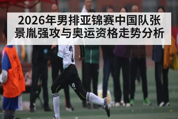 2026年男排亚锦赛中国队张景胤强攻与奥运资格走势分析